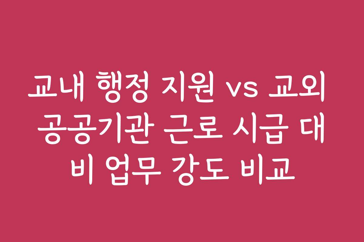 교내 행정 지원 vs 교외 공공기관 근로 시급 대비 업무 강도 비교