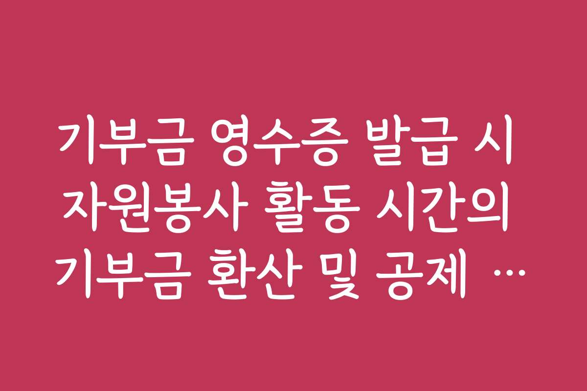 기부금 영수증 발급 시 자원봉사 활동 시간의 기부금 환산 및 공제 조건