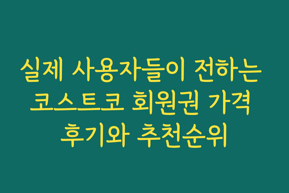 실제 사용자들이 전하는 코스트코 회원권 가격 후기와 추천순위