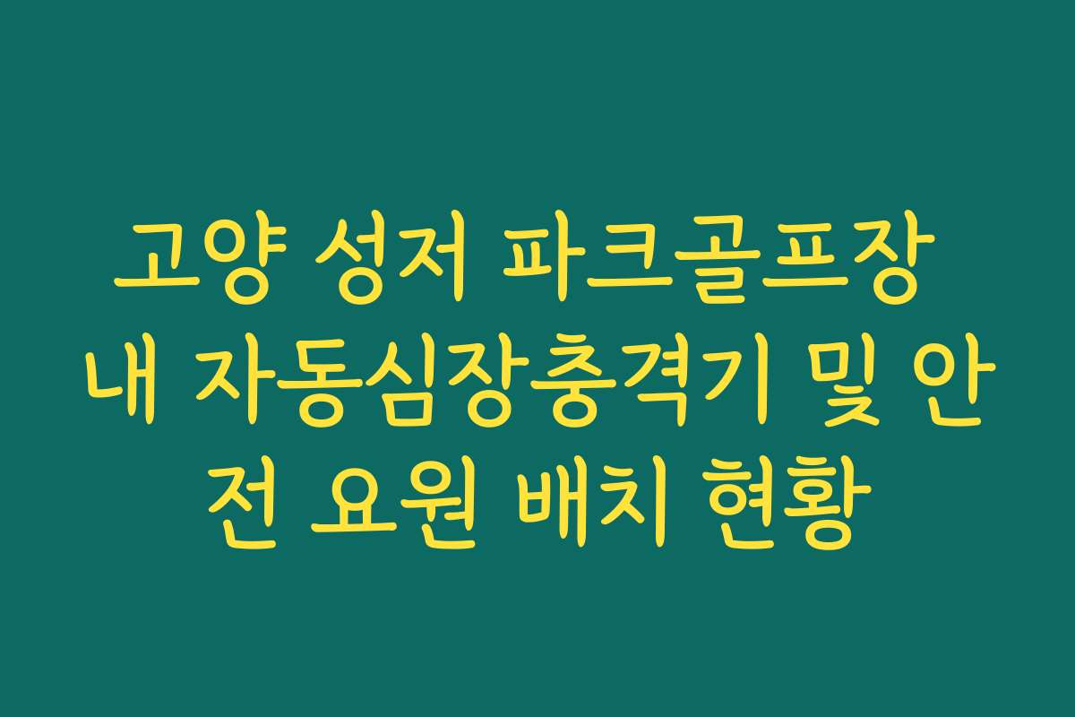 고양 성저 파크골프장 내 자동심장충격기 및 안전 요원 배치 현황