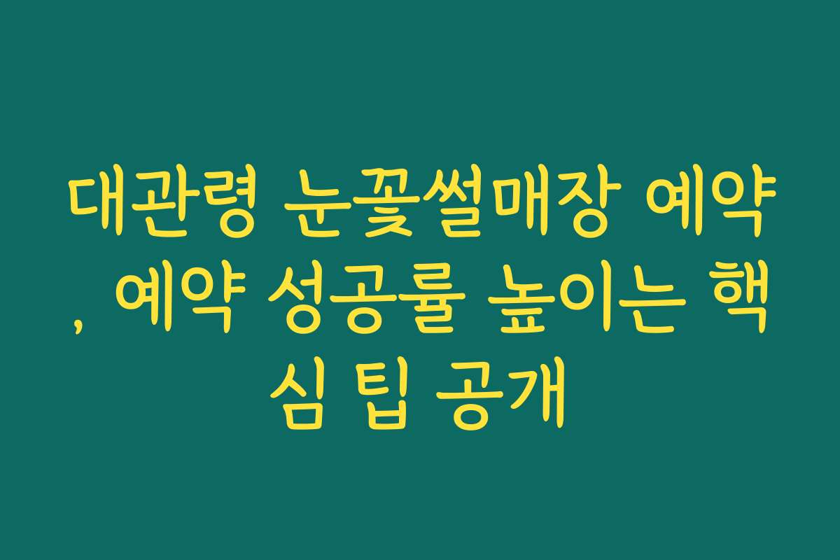 대관령 눈꽃썰매장 예약, 예약 성공률 높이는 핵심 팁 공개