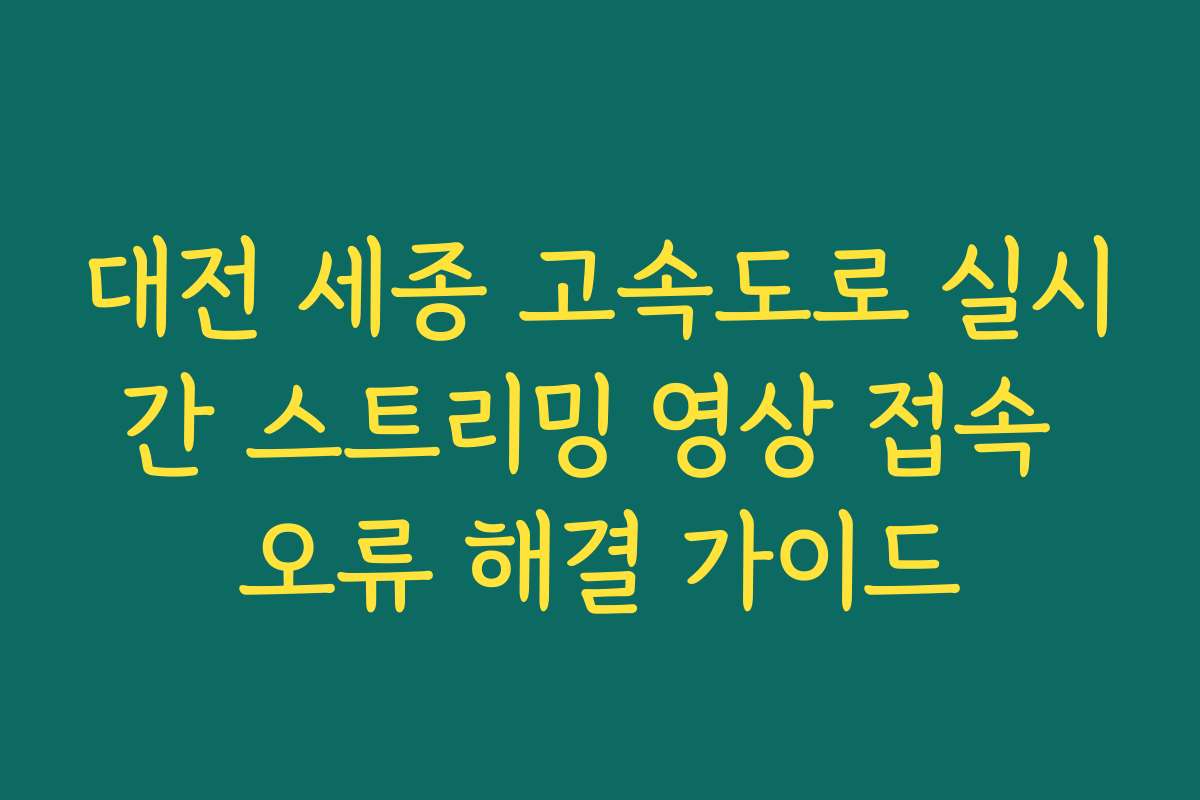 대전 세종 고속도로 실시간 스트리밍 영상 접속 오류 해결 가이드