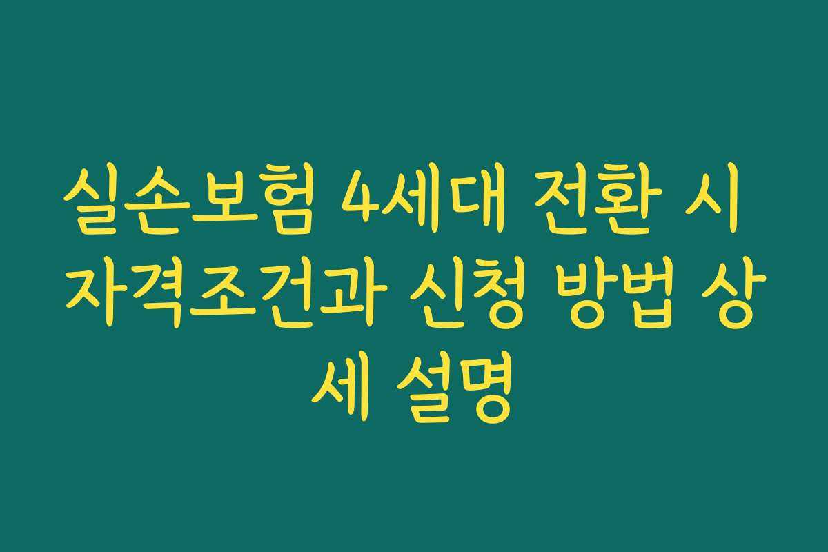 실손보험 4세대 전환 시 자격조건과 신청 방법 상세 설명