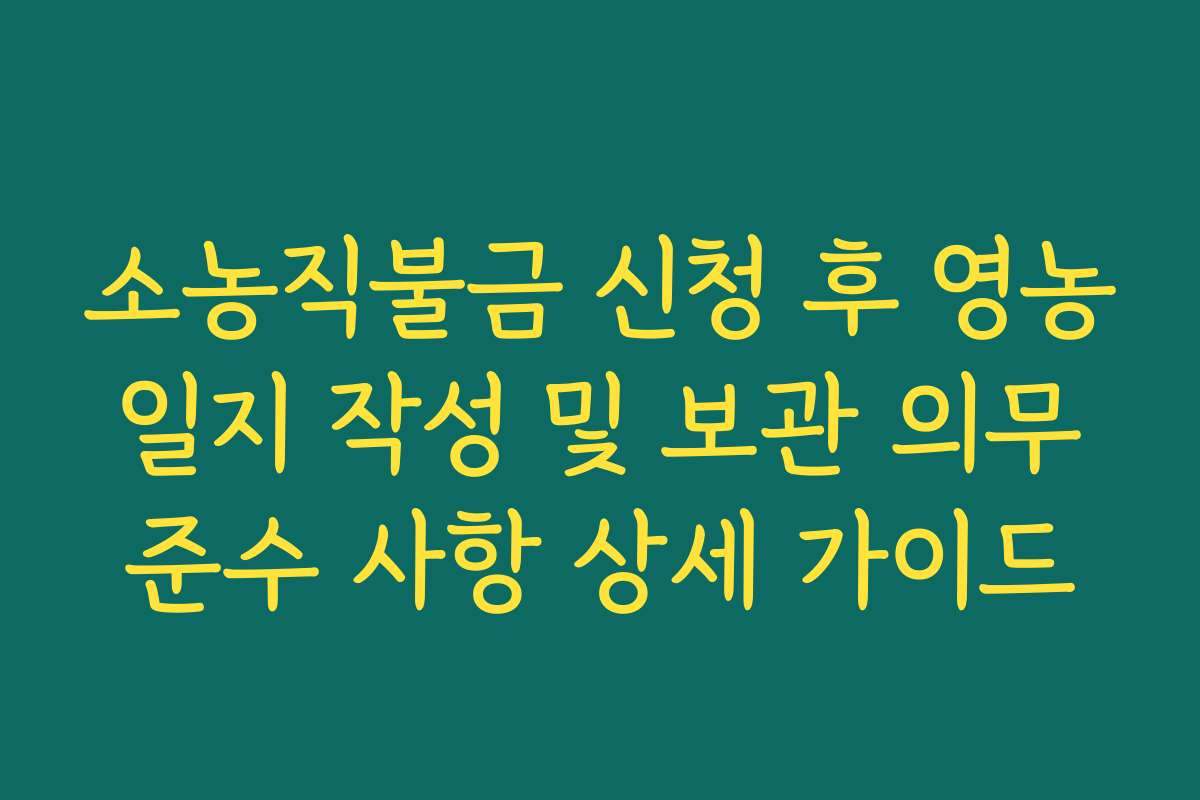 소농직불금 신청 후 영농 일지 작성 및 보관 의무 준수 사항 상세 가이드