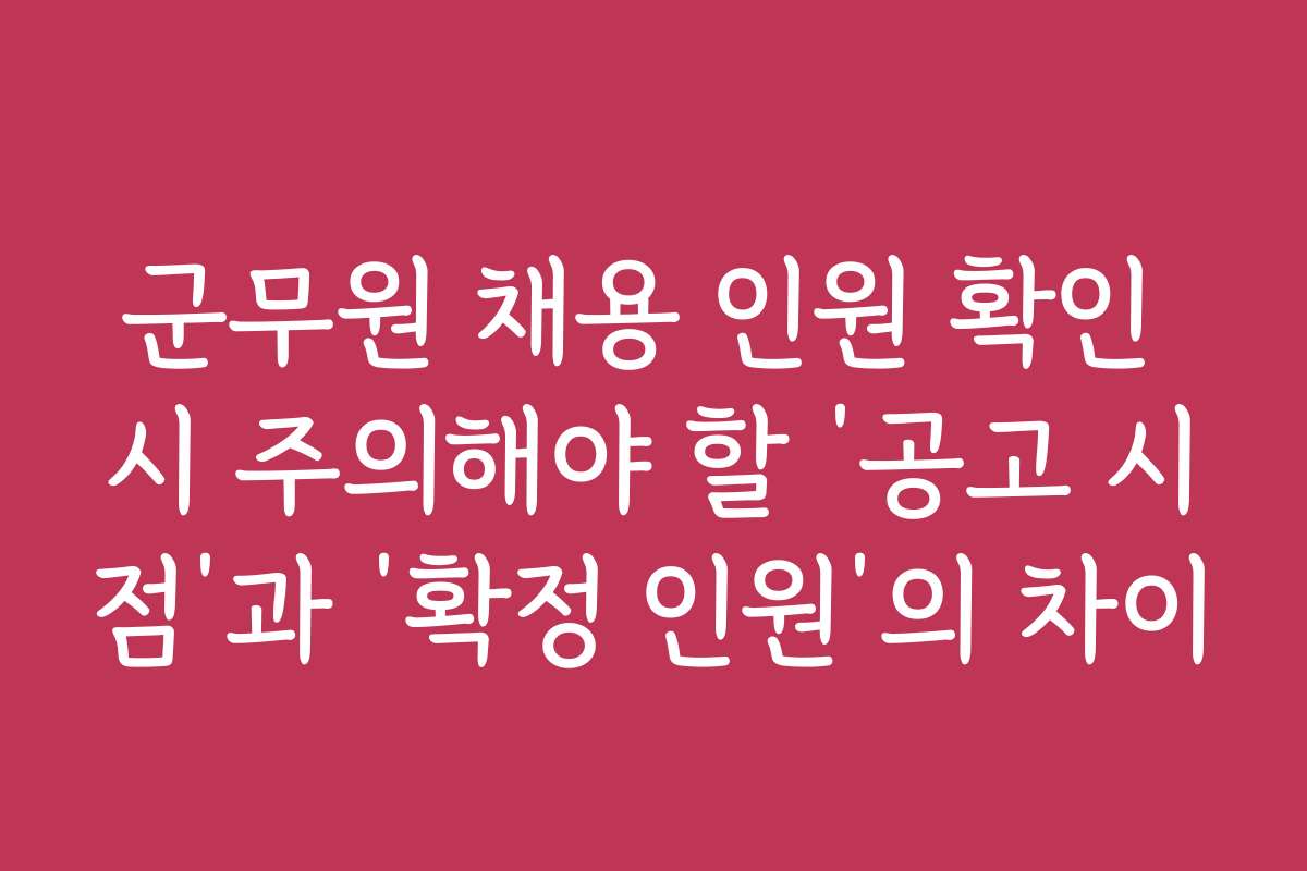 군무원 채용 인원 확인 시 주의해야 할 ‘공고 시점’과 ‘확정 인원’의 차이