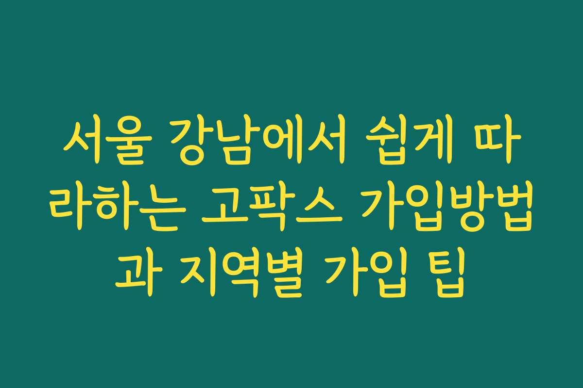 서울 강남에서 쉽게 따라하는 고팍스 가입방법과 지역별 가입 팁