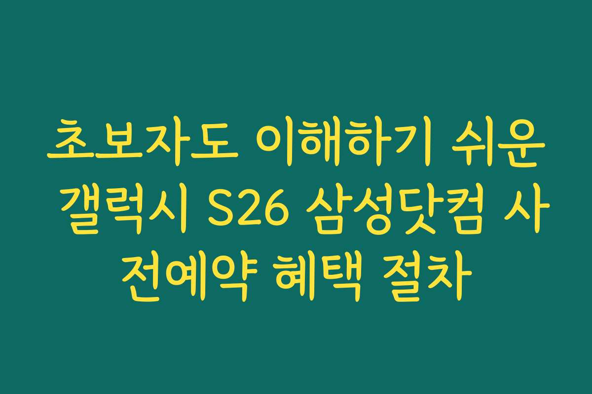 초보자도 이해하기 쉬운 갤럭시 S26 삼성닷컴 사전예약 혜택 절차