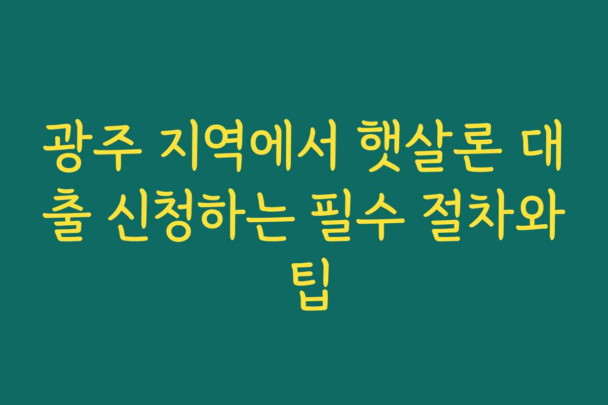 광주 지역에서 햇살론 대출 신청하는 필수 절차와 팁