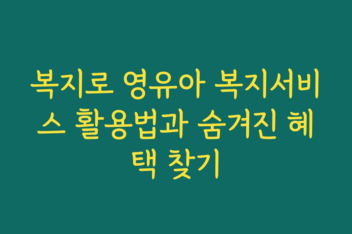 복지로 영유아 복지서비스 활용법과 숨겨진 혜택 찾기