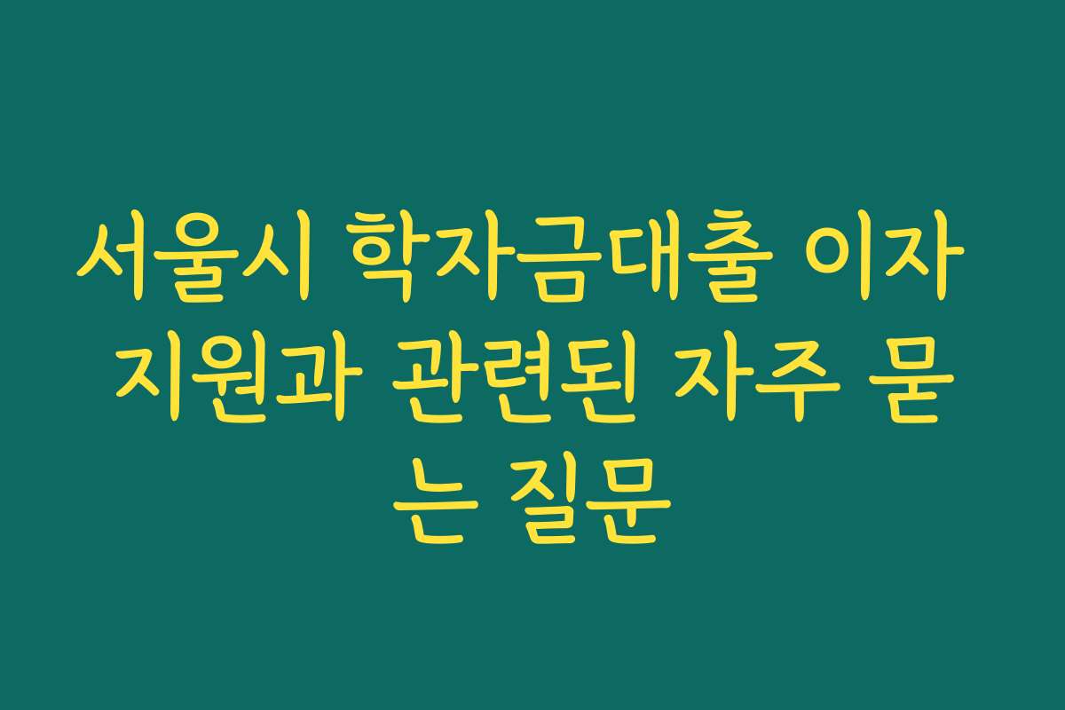 서울시 학자금대출 이자 지원과 관련된 자주 묻는 질문