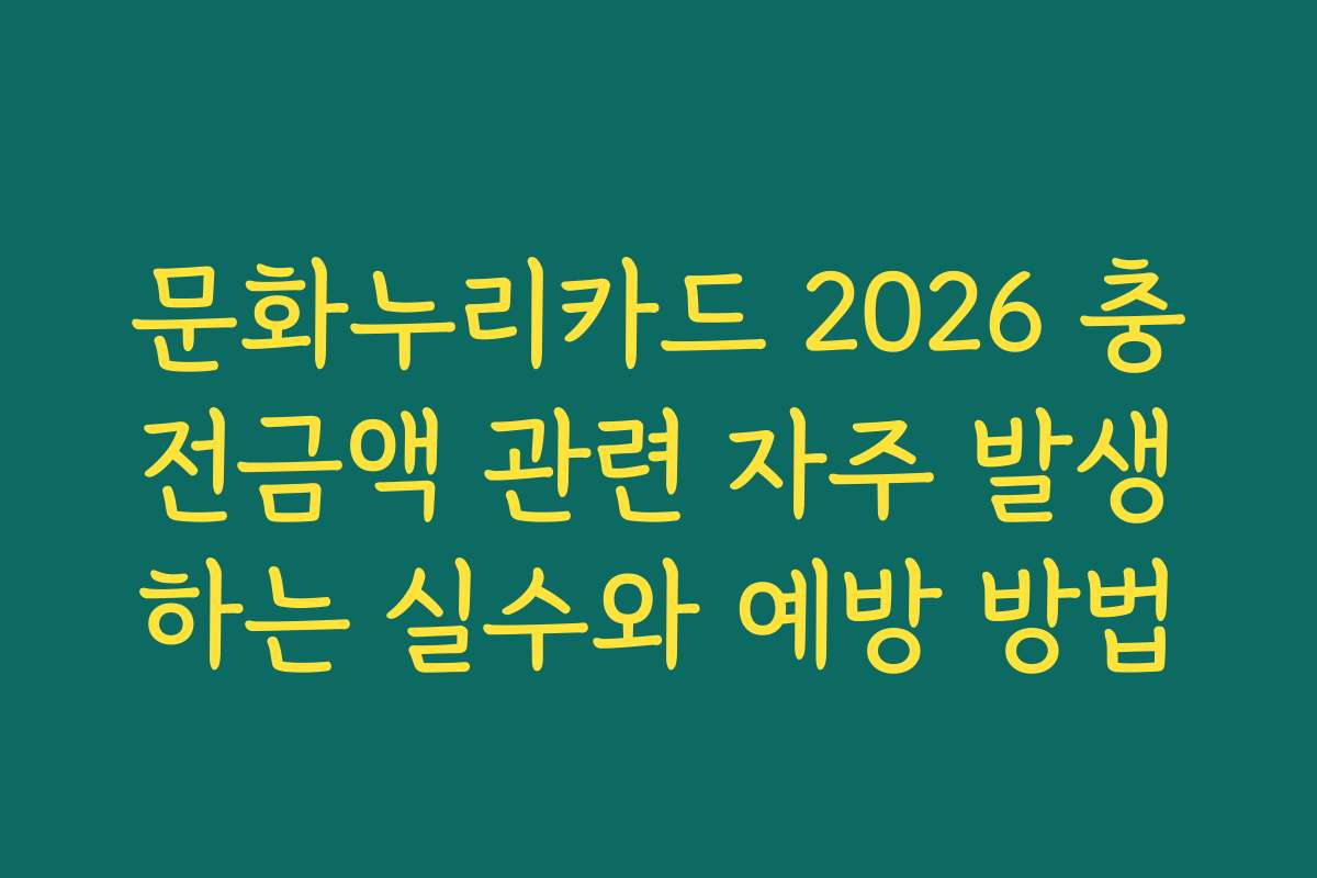 문화누리카드 2026 충전금액 관련 자주 발생하는 실수와 예방 방법