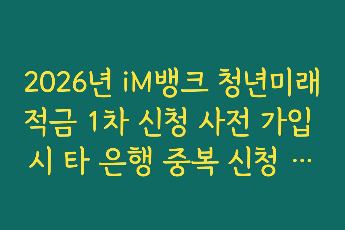 2026년 iM뱅크 청년미래적금 1차 신청 사전 가입 시 타 은행 중복 신청 제한 가이드