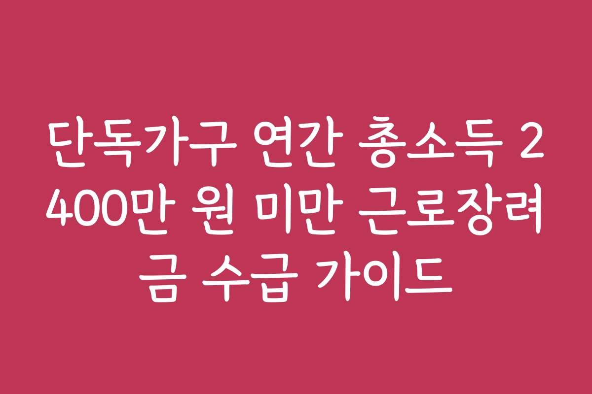 단독가구 연간 총소득 2400만 원 미만 근로장려금 수급 가이드