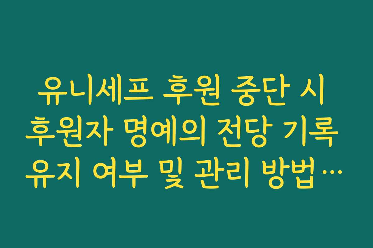 유니세프 후원 중단 시 후원자 명예의 전당 기록 유지 여부 및 관리 방법 가이드