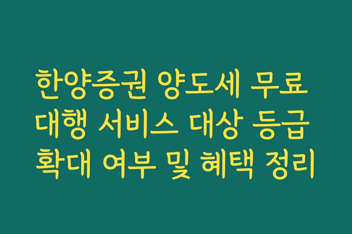 한양증권 양도세 무료 대행 서비스 대상 등급 확대 여부 및 혜택 정리