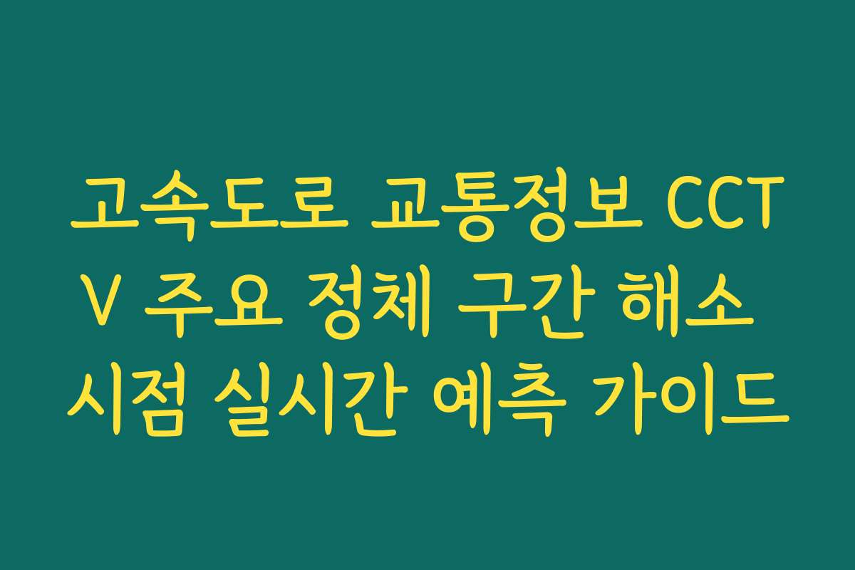 고속도로 교통정보 CCTV 주요 정체 구간 해소 시점 실시간 예측 가이드