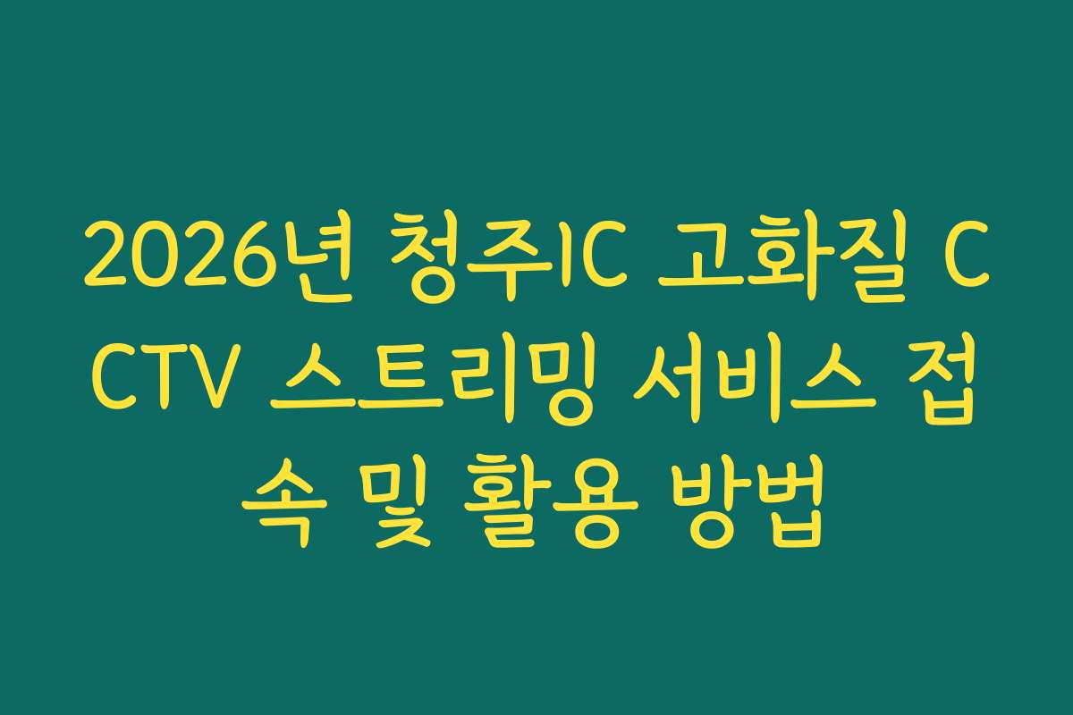 2026년 청주IC 고화질 CCTV 스트리밍 서비스 접속 및 활용 방법
