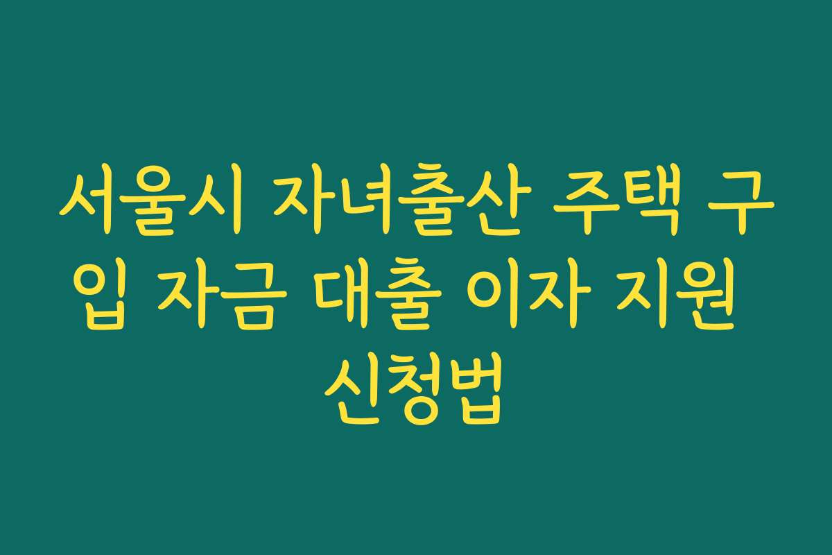 서울시 자녀출산 주택 구입 자금 대출 이자 지원 신청법