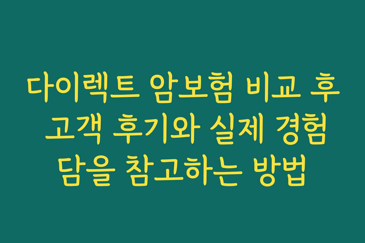 다이렉트 암보험 비교 후 고객 후기와 실제 경험담을 참고하는 방법