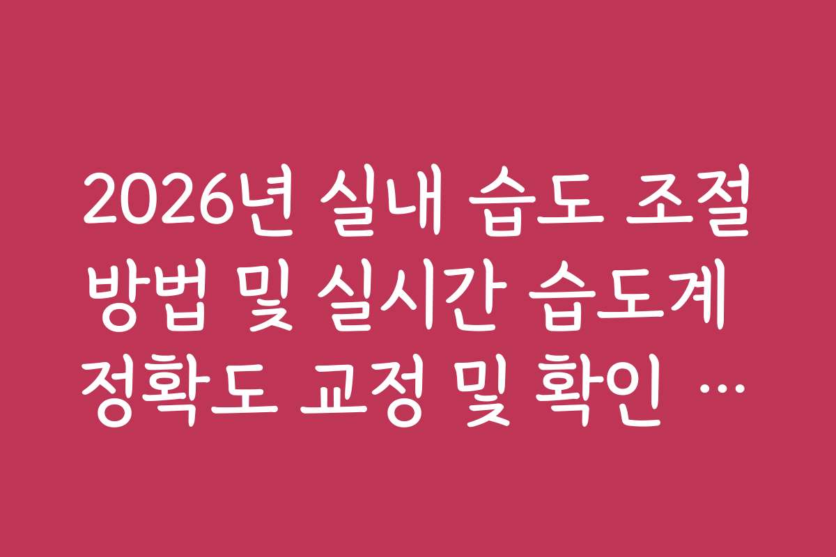 2026년 실내 습도 조절방법 및 실시간 습도계 정확도 교정 및 확인 방법
