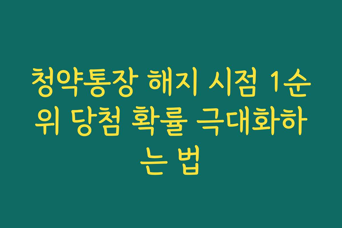 청약통장 해지 시점 1순위 당첨 확률 극대화하는 법