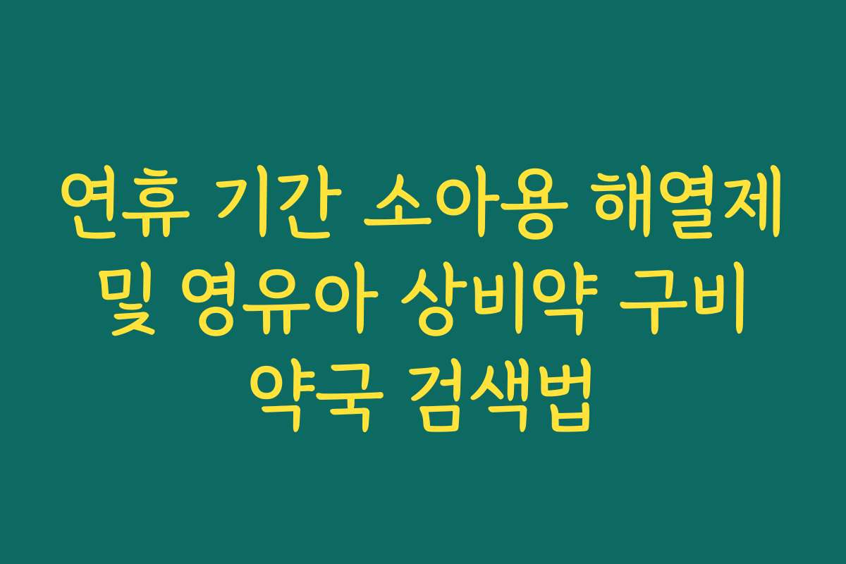 연휴 기간 소아용 해열제 및 영유아 상비약 구비 약국 검색법