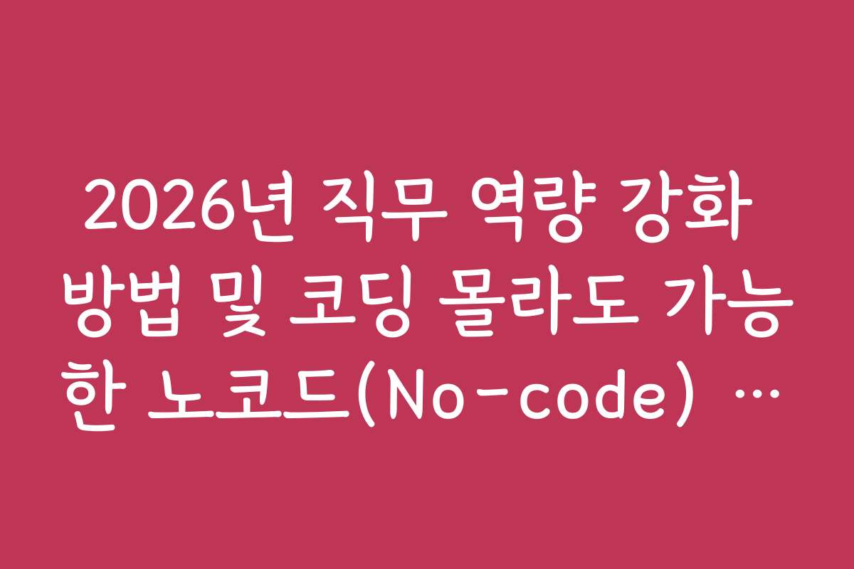 2026년 직무 역량 강화 방법 및 코딩 몰라도 가능한 노코드(No-code) 툴 활용