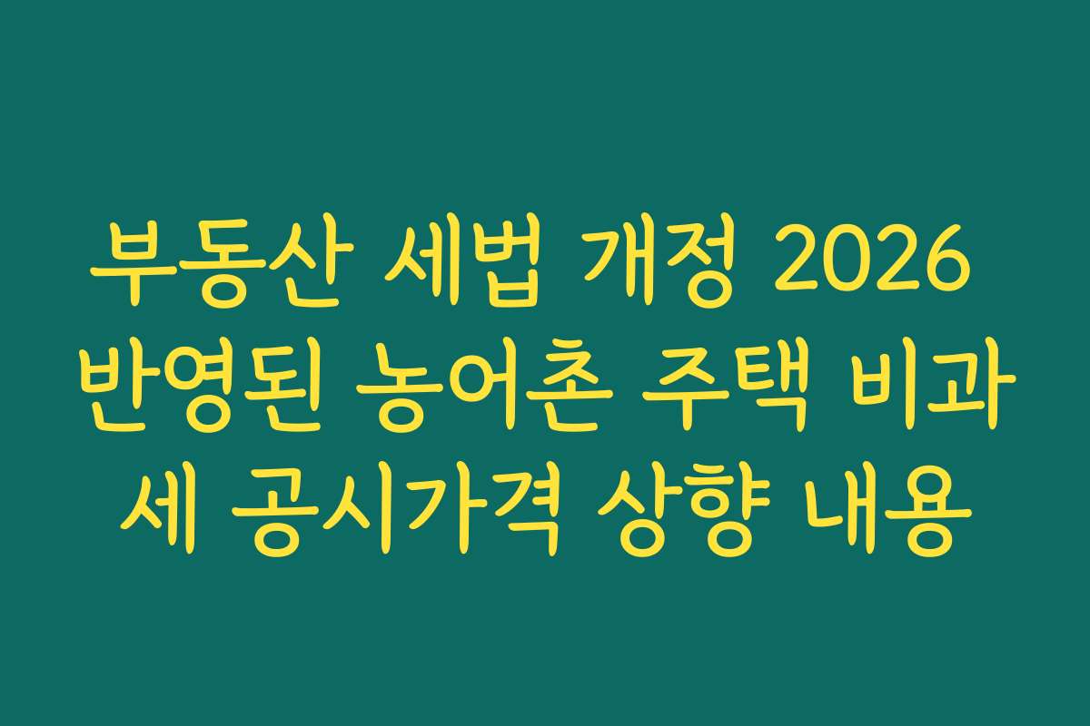 부동산 세법 개정 2026 반영된 농어촌 주택 비과세 공시가격 상향 내용