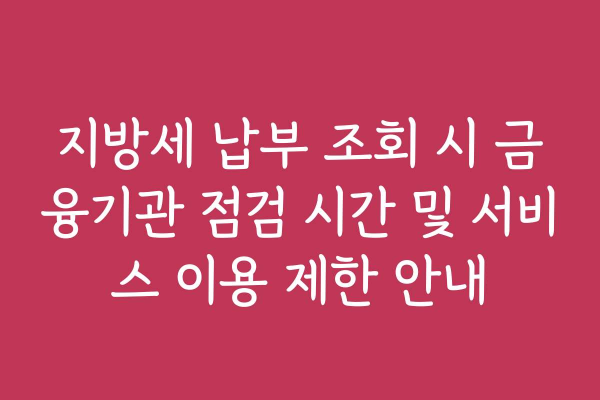 지방세 납부 조회 시 금융기관 점검 시간 및 서비스 이용 제한 안내