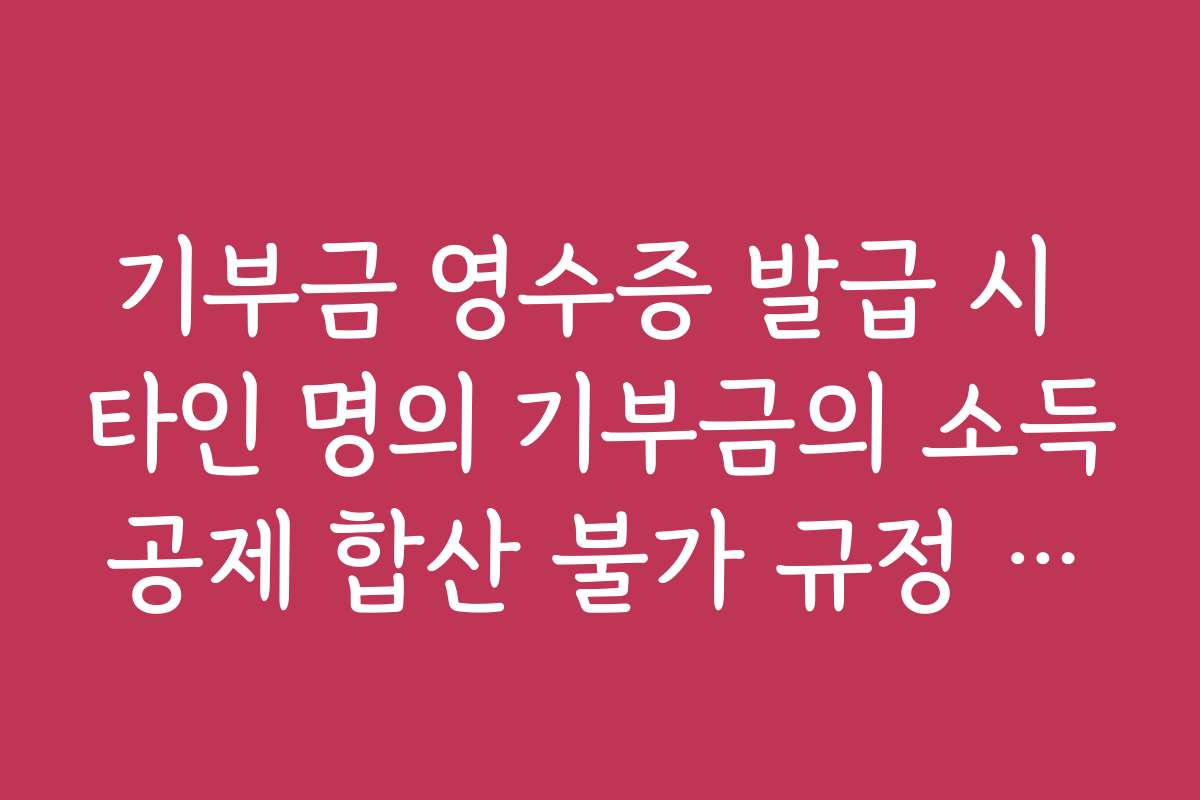 기부금 영수증 발급 시 타인 명의 기부금의 소득공제 합산 불가 규정 안내