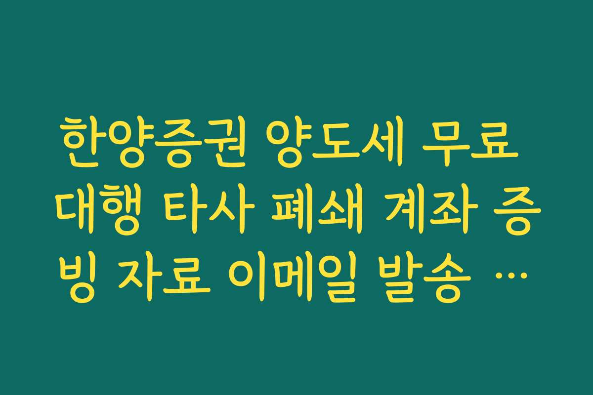 한양증권 양도세 무료 대행 타사 폐쇄 계좌 증빙 자료 이메일 발송 안내