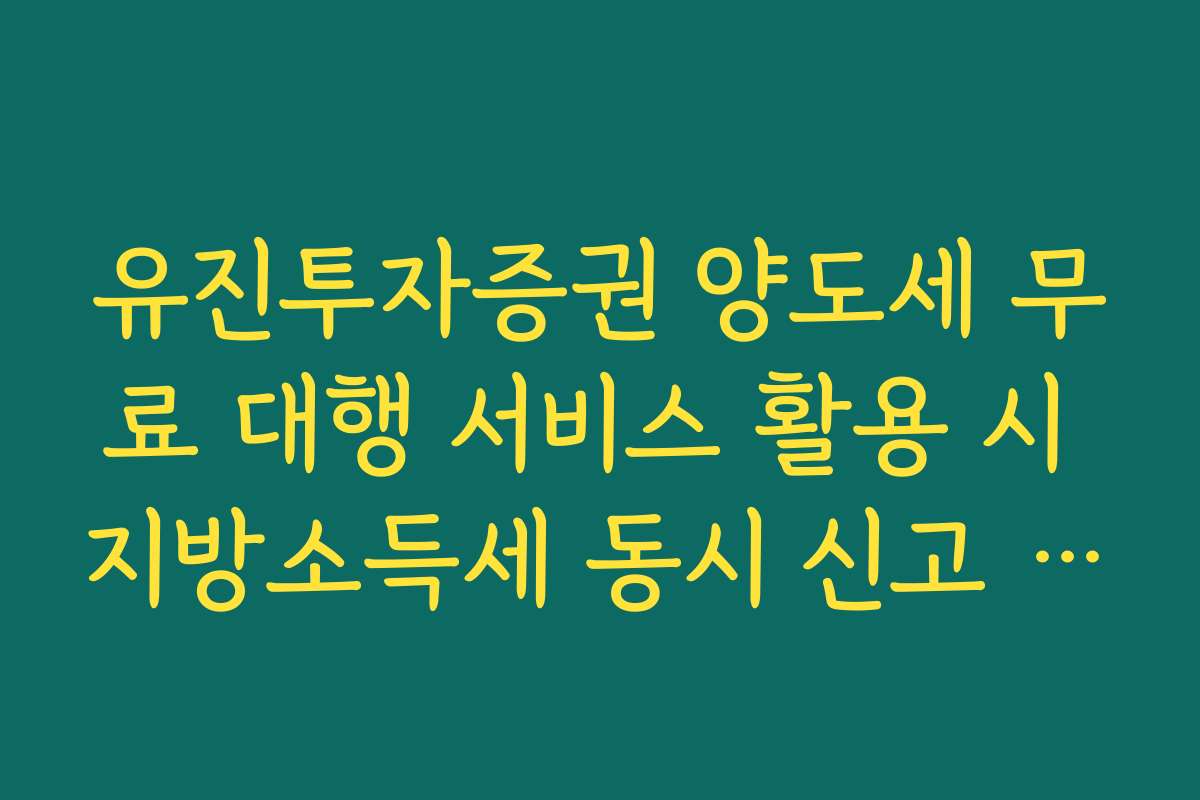 유진투자증권 양도세 무료 대행 서비스 활용 시 지방소득세 동시 신고 안내