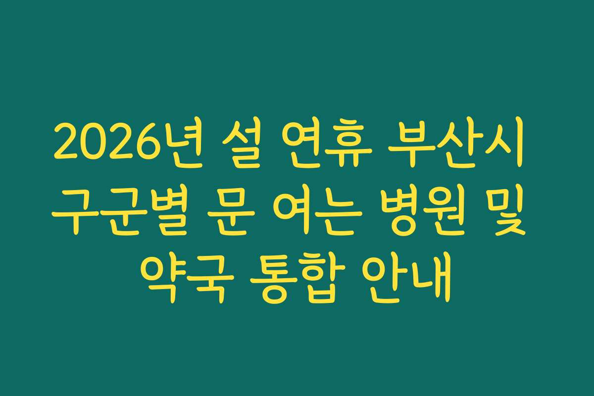 2026년 설 연휴 부산시 구군별 문 여는 병원 및 약국 통합 안내