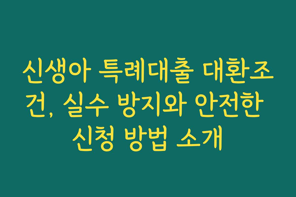 신생아 특례대출 대환조건, 실수 방지와 안전한 신청 방법 소개
