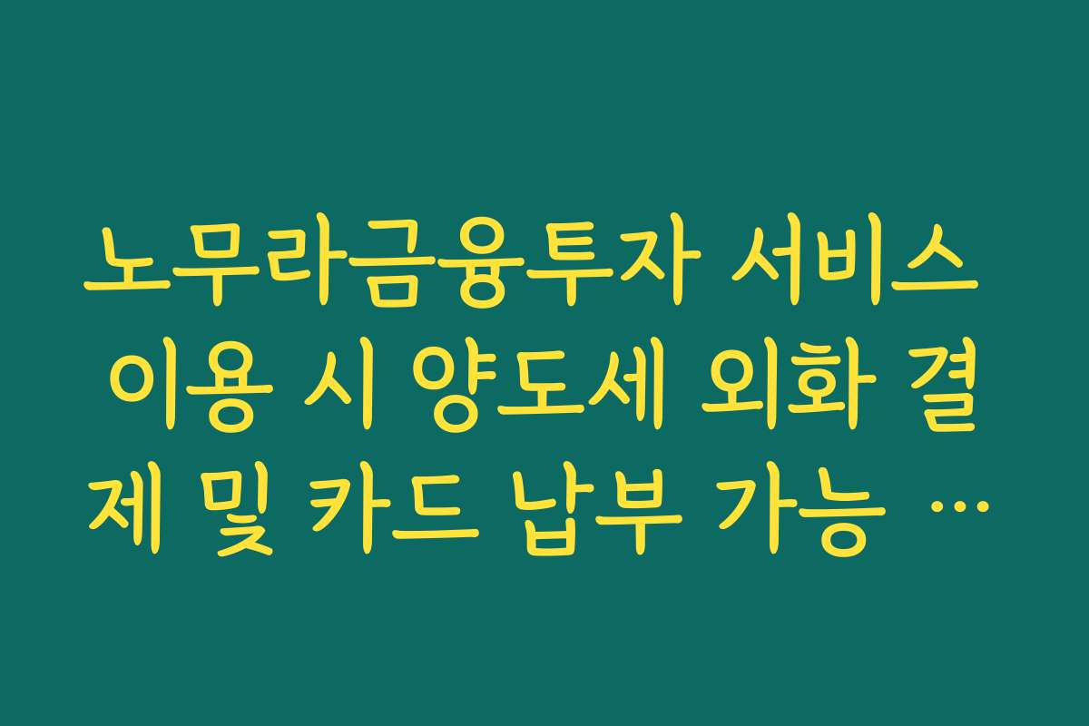 노무라금융투자 서비스 이용 시 양도세 외화 결제 및 카드 납부 가능 여부