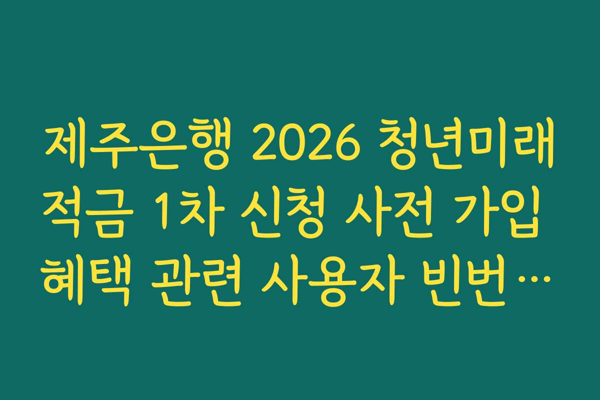 제주은행 2026 청년미래적금 1차 신청 사전 가입 혜택 관련 사용자 빈번 질문 해결법
