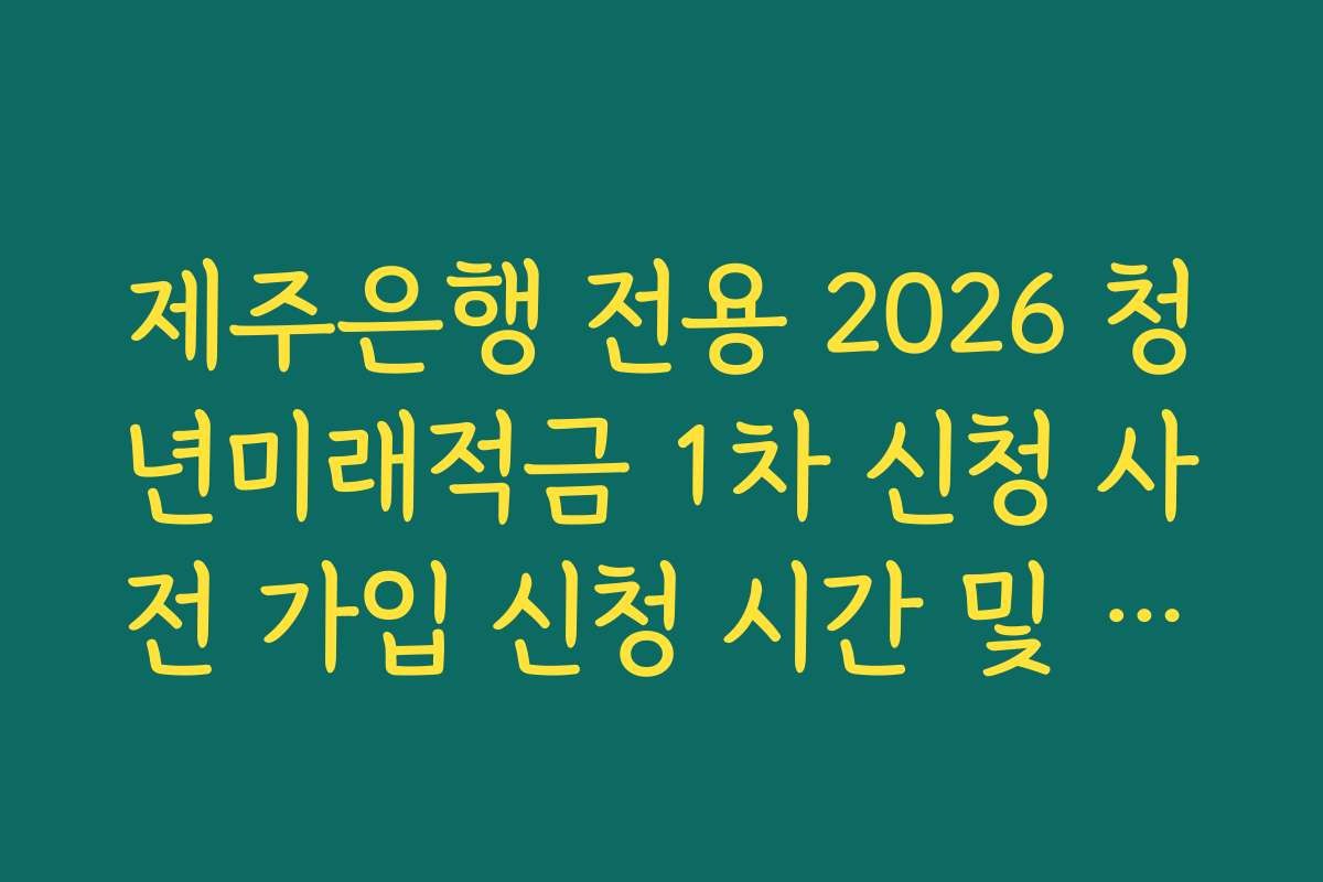 제주은행 전용 2026 청년미래적금 1차 신청 사전 가입 신청 시간 및 요일별 체크리스트