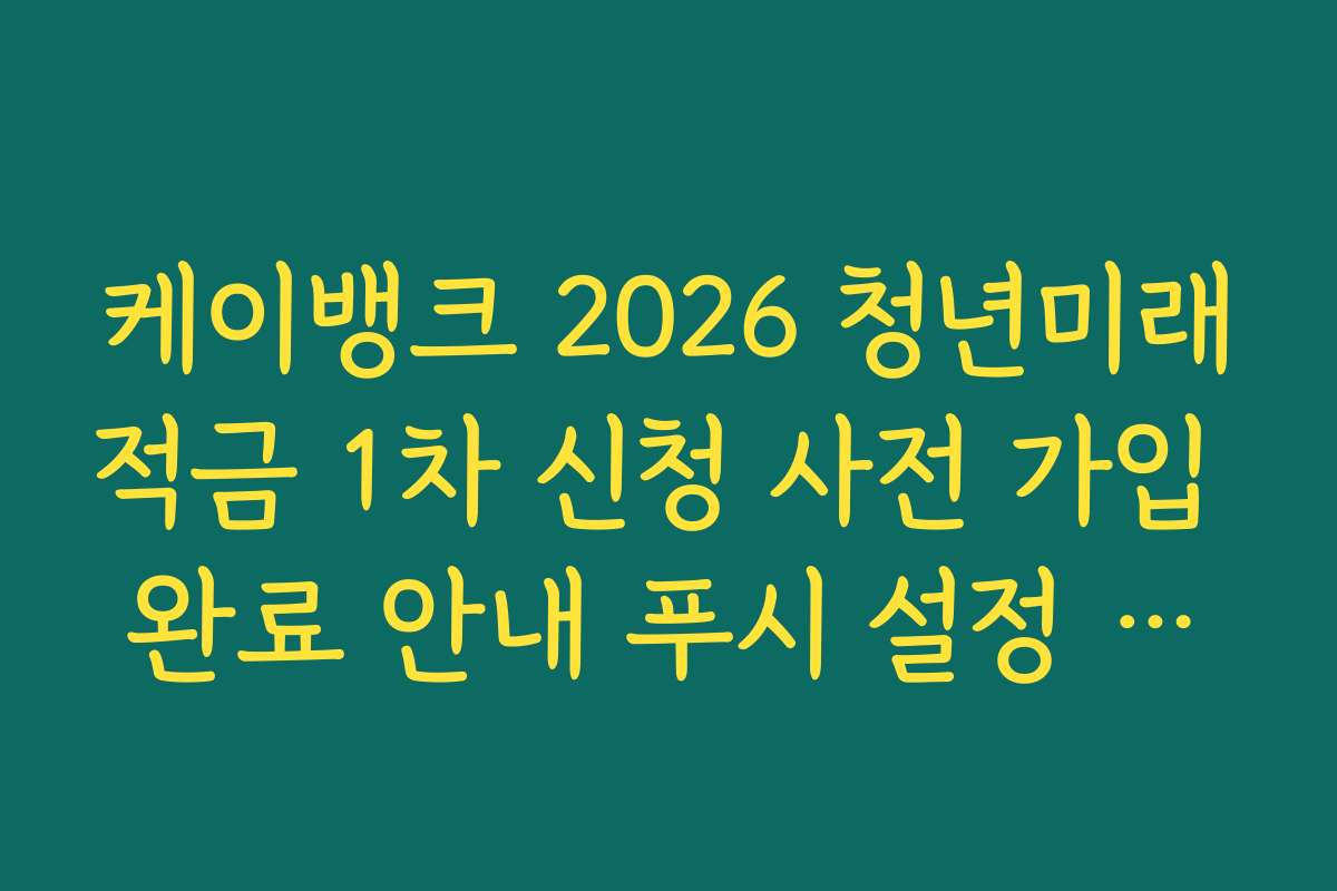 케이뱅크 2026 청년미래적금 1차 신청 사전 가입 완료 안내 푸시 설정 확인 방법