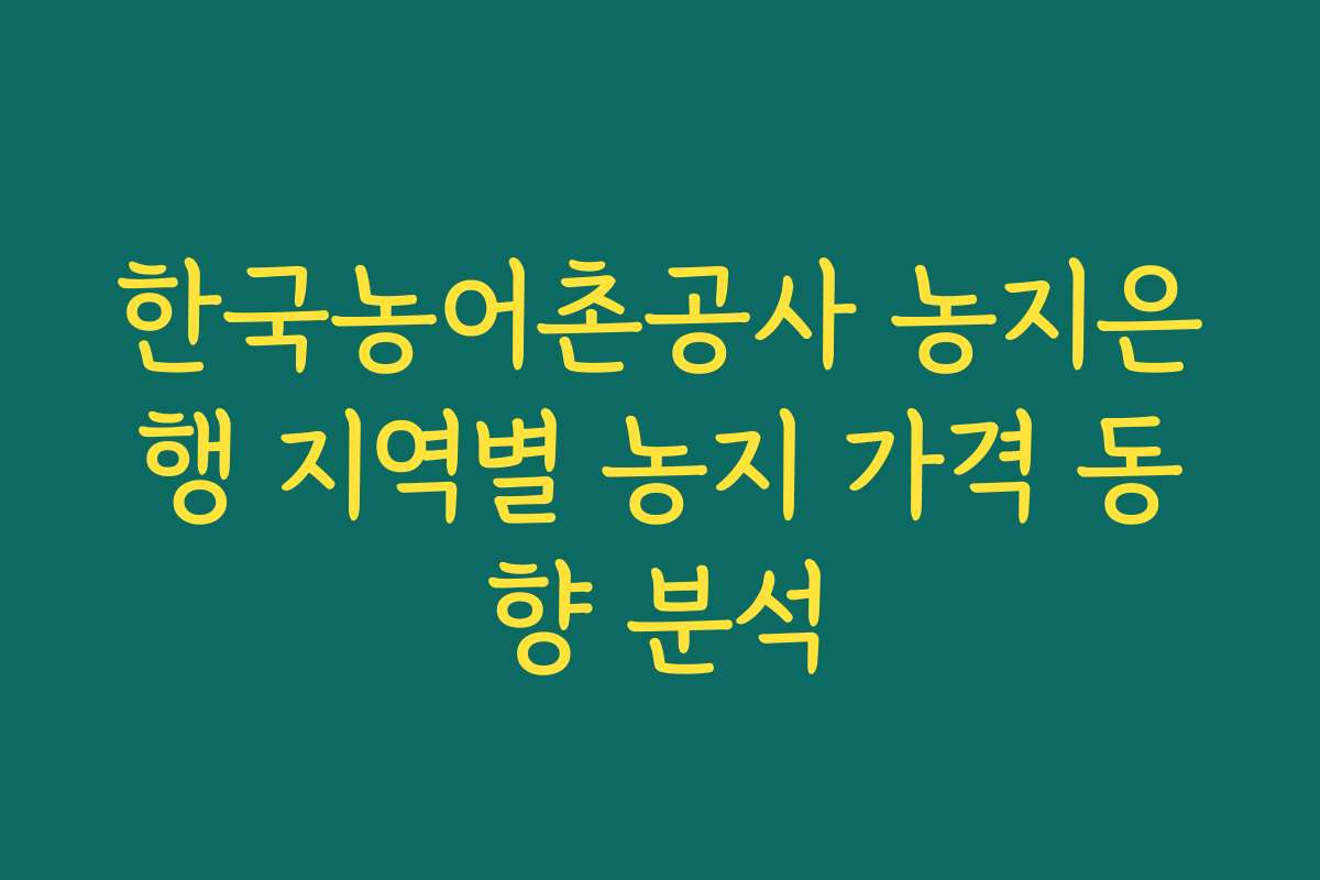 한국농어촌공사 농지은행 지역별 농지 가격 동향 분석