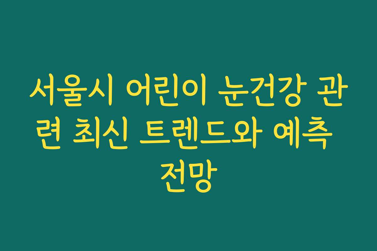 서울시 어린이 눈건강 관련 최신 트렌드와 예측 전망
