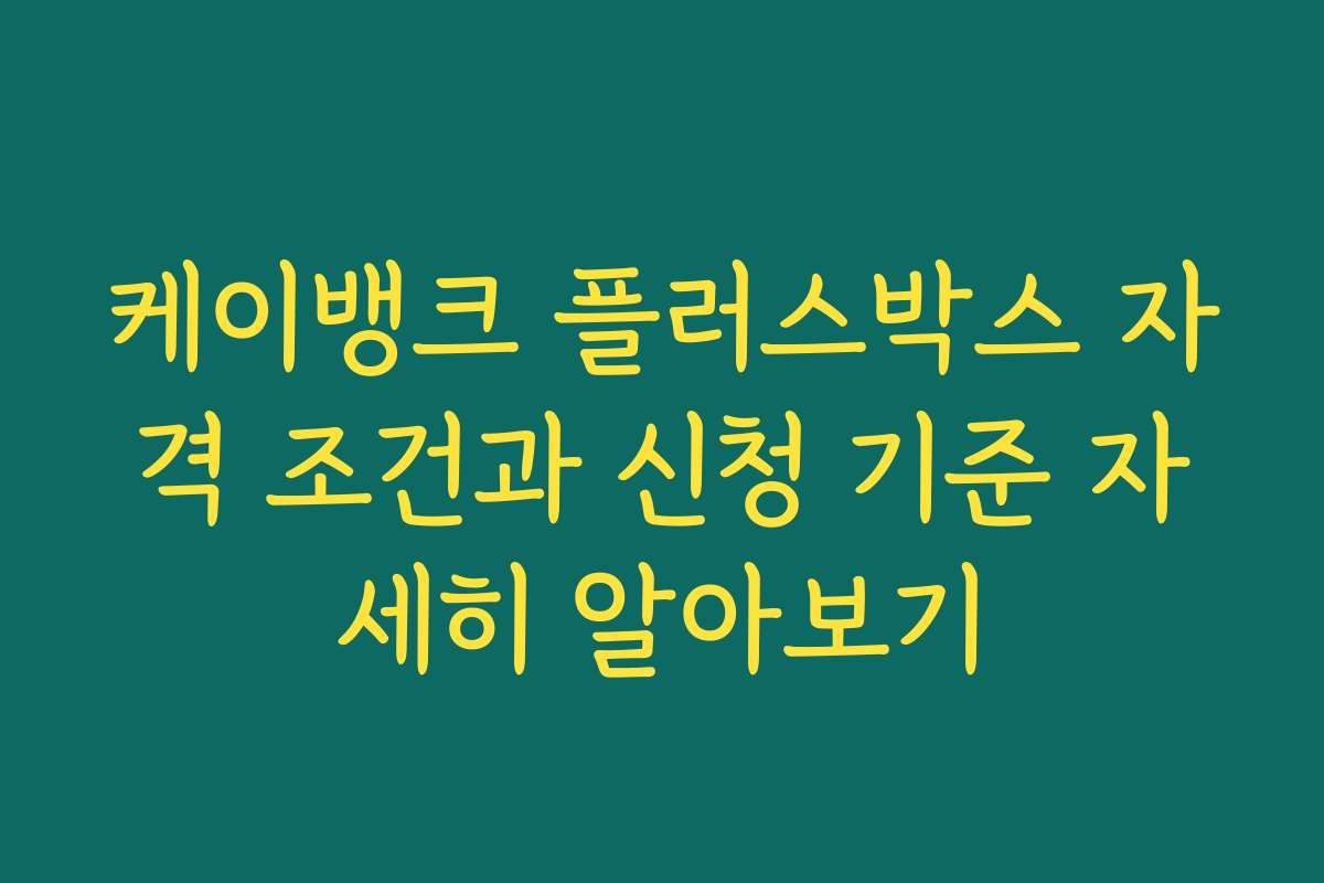 케이뱅크 플러스박스 자격 조건과 신청 기준 자세히 알아보기
