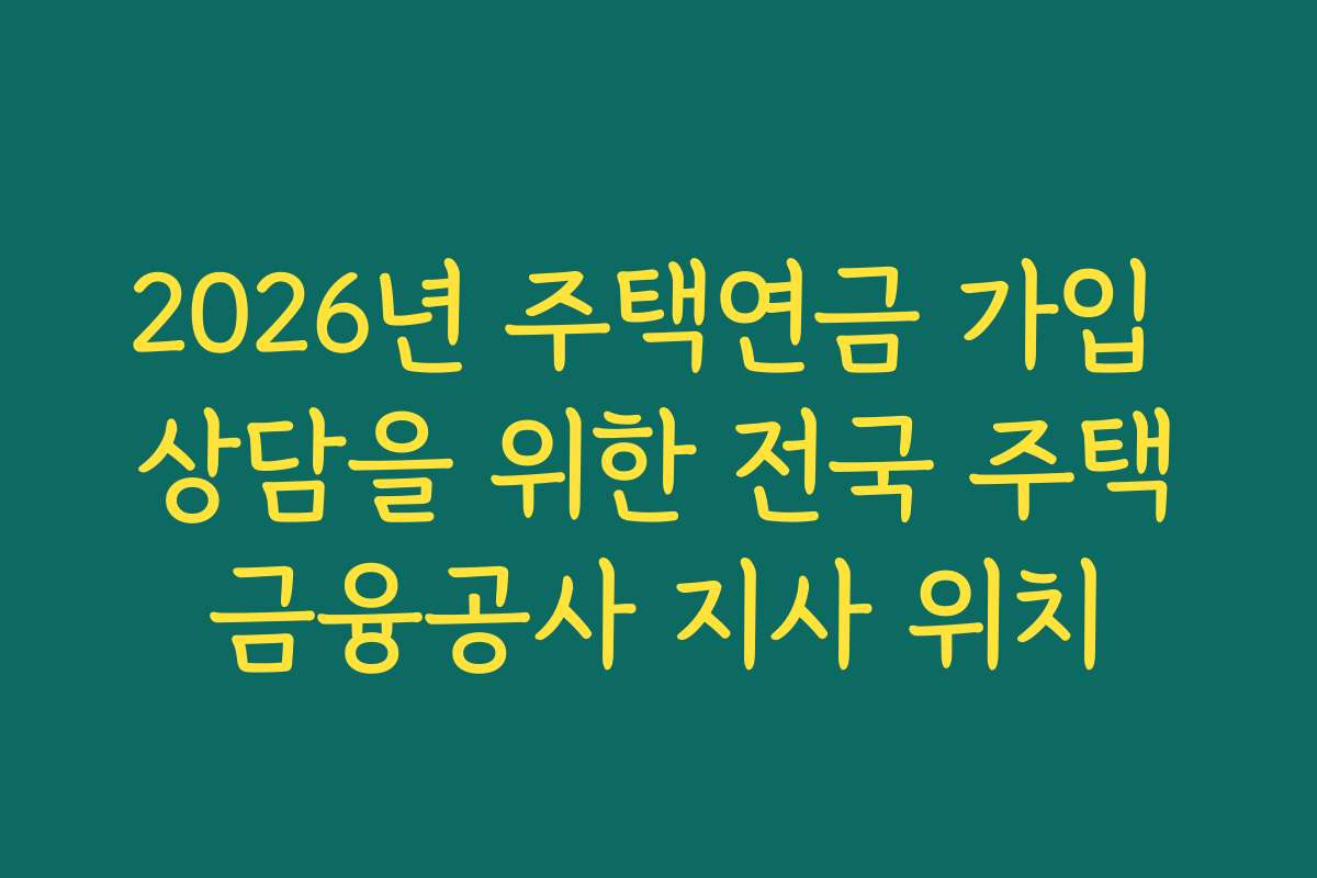 2026년 주택연금 가입 상담을 위한 전국 주택금융공사 지사 위치