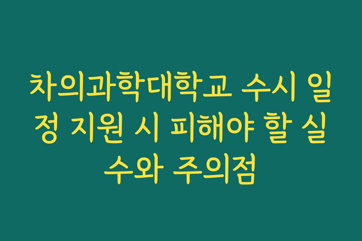 차의과학대학교 수시 일정 지원 시 피해야 할 실수와 주의점