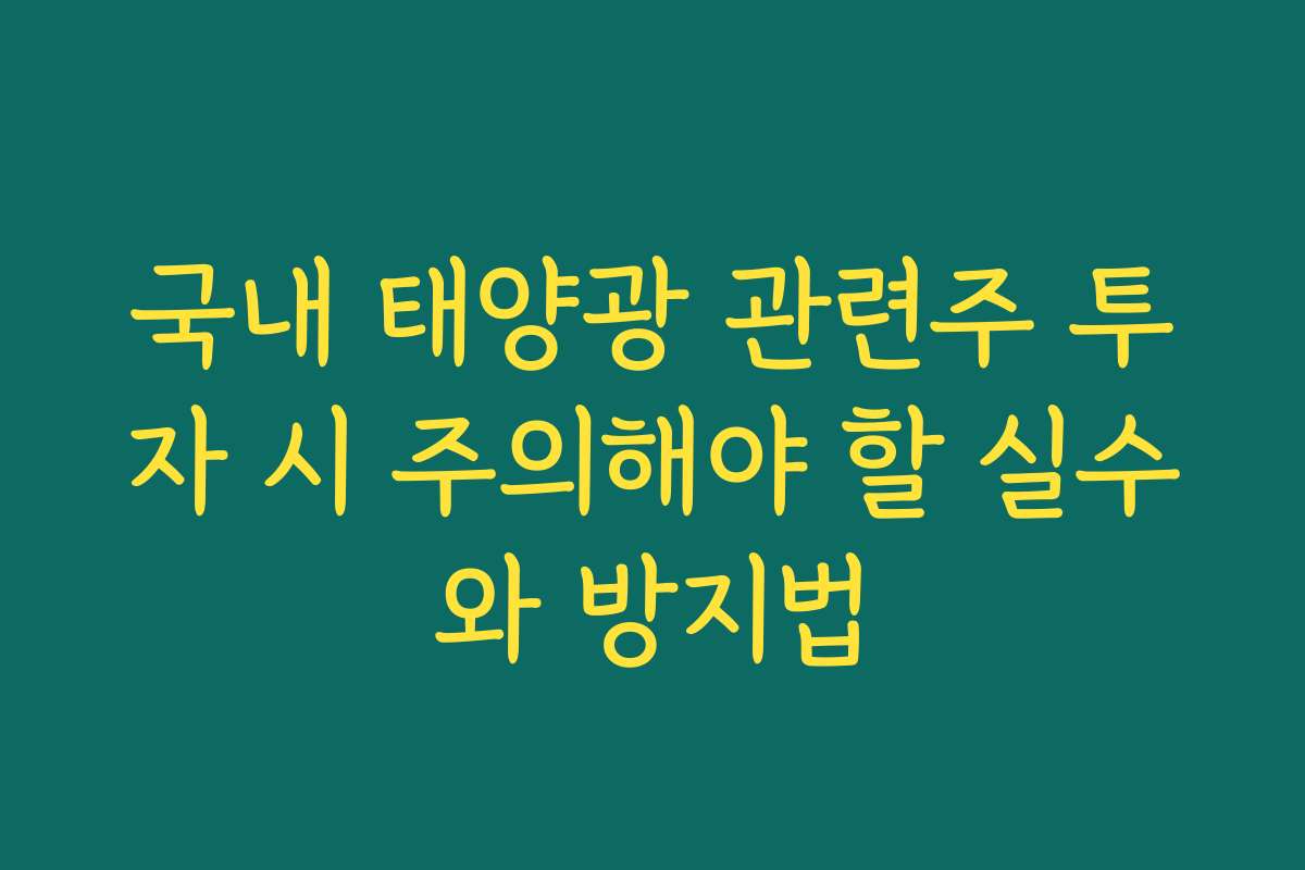 국내 태양광 관련주 투자 시 주의해야 할 실수와 방지법