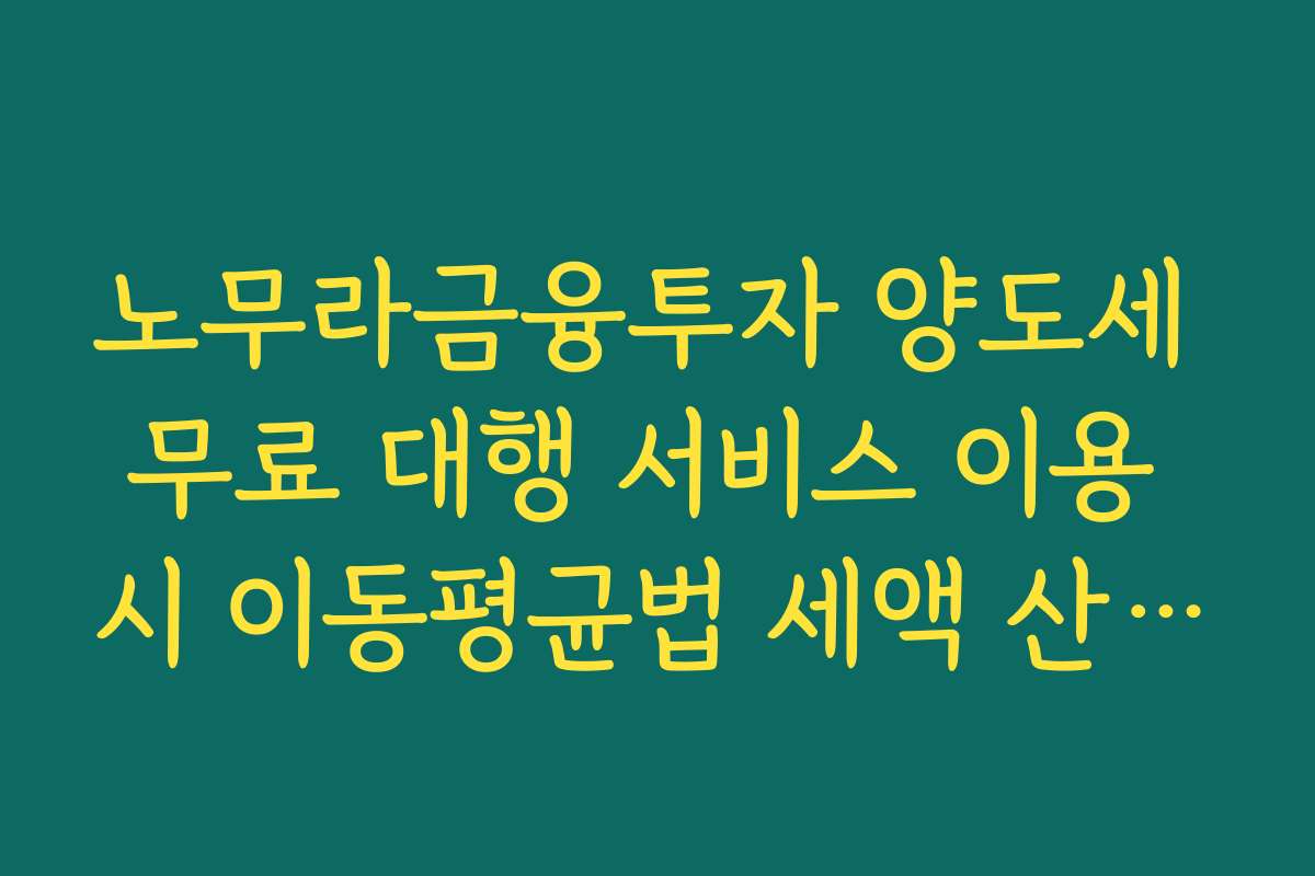 노무라금융투자 양도세 무료 대행 서비스 이용 시 이동평균법 세액 산출 원리