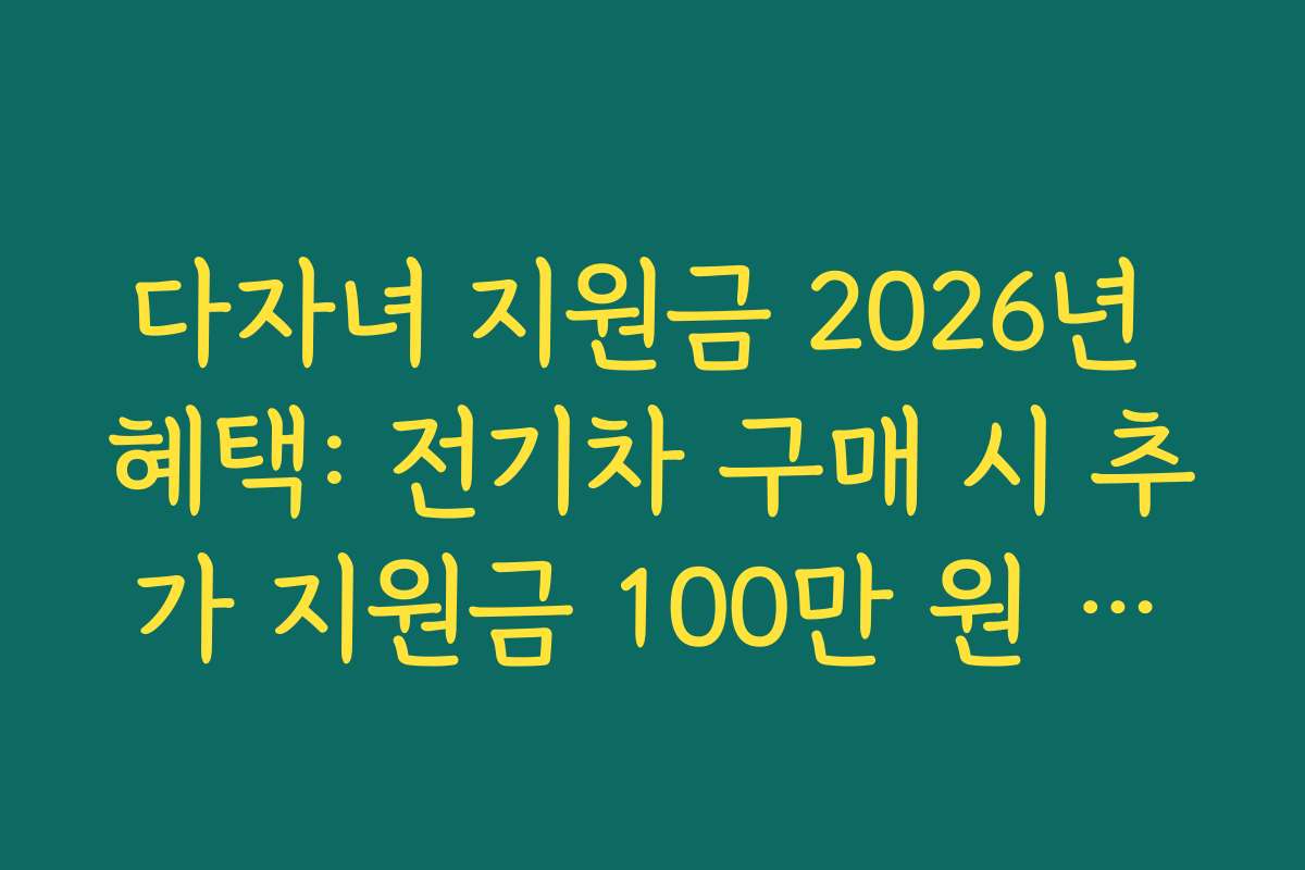 다자녀 지원금 2026년 혜택: 전기차 구매 시 추가 지원금 100만 원 지급