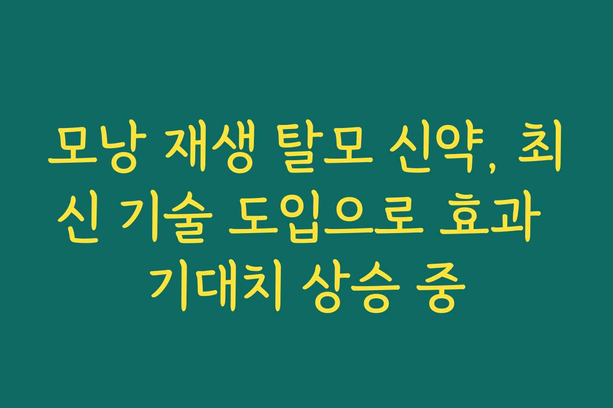 모낭 재생 탈모 신약, 최신 기술 도입으로 효과 기대치 상승 중