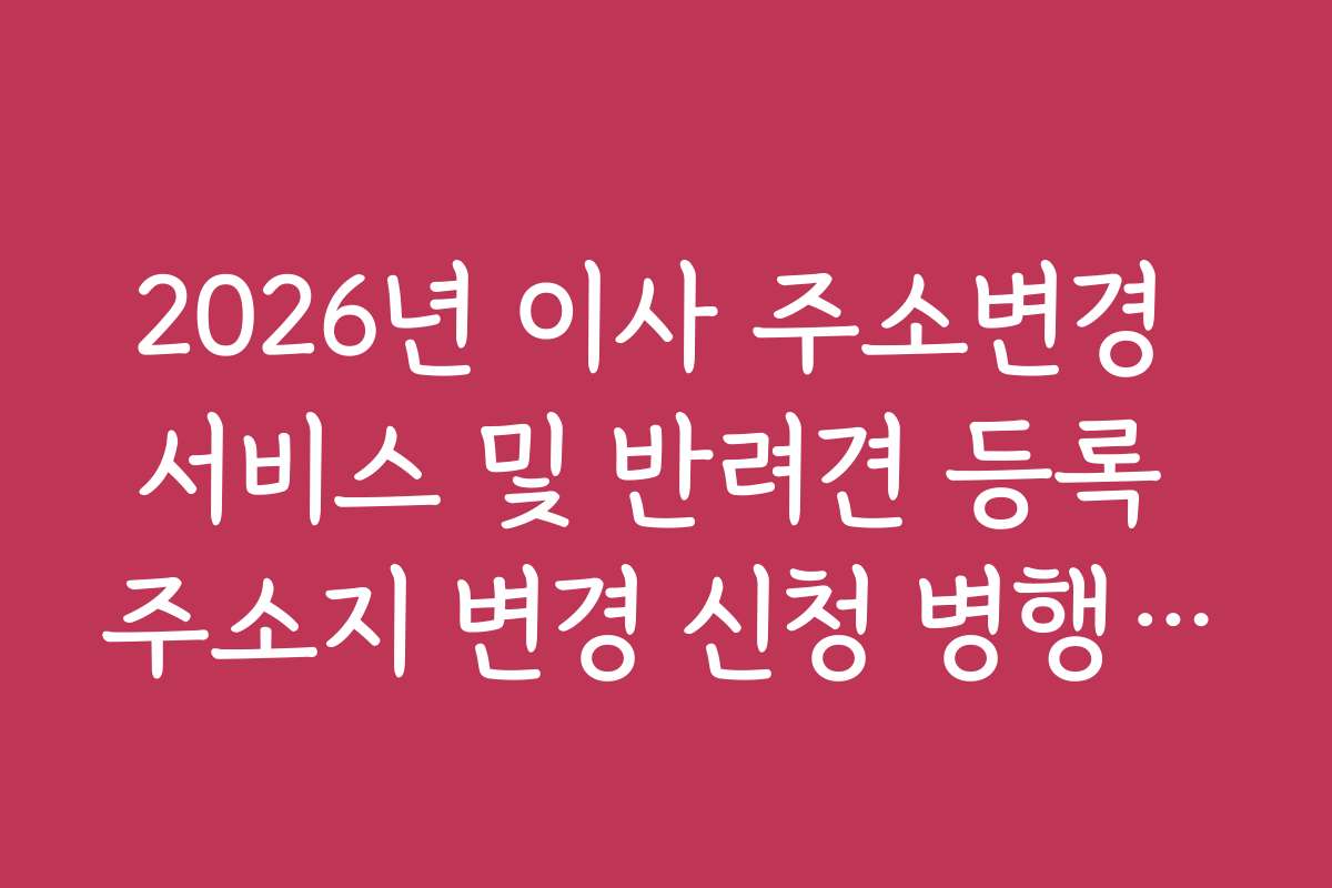 2026년 이사 주소변경 서비스 및 반려견 등록 주소지 변경 신청 병행 가이드