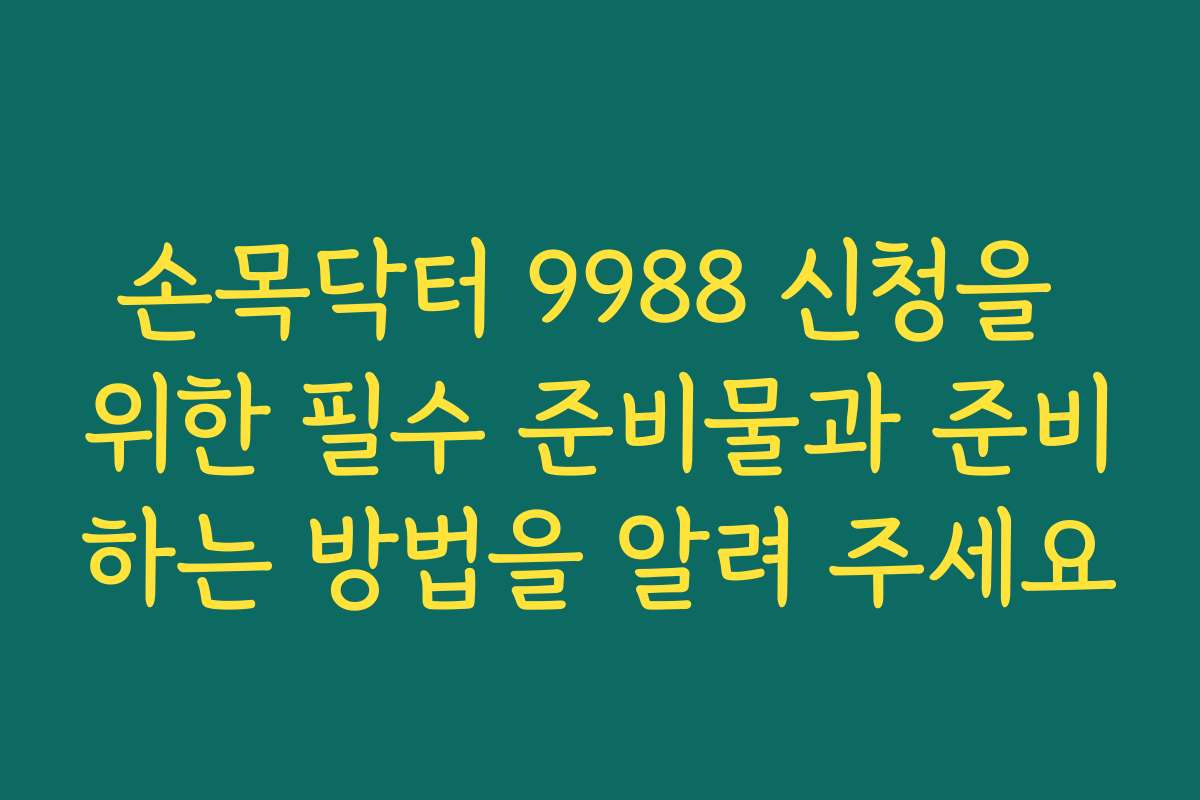 손목닥터 9988 신청을 위한 필수 준비물과 준비하는 방법을 알려 주세요