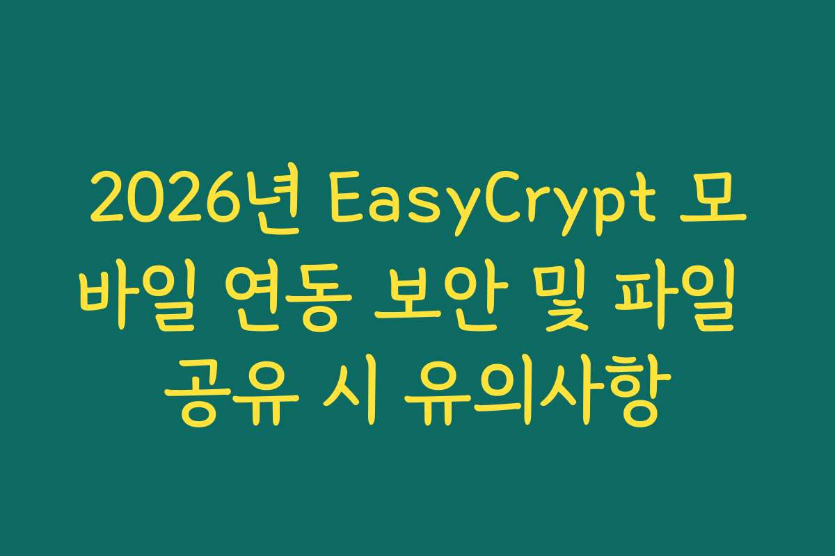 2026년 EasyCrypt 모바일 연동 보안 및 파일 공유 시 유의사항